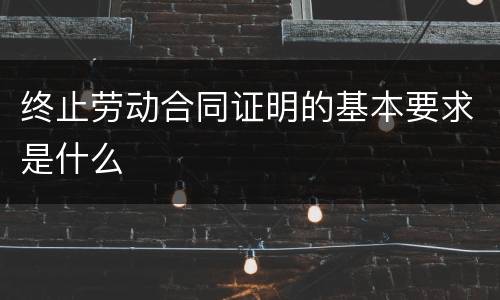 终止劳动合同证明的基本要求是什么