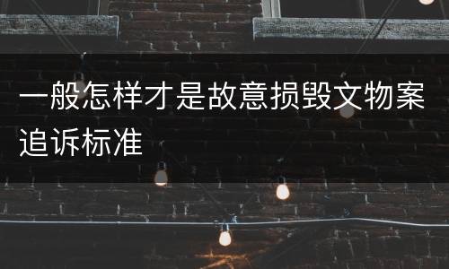 一般怎样才是故意损毁文物案追诉标准