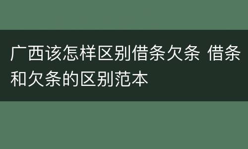 广西该怎样区别借条欠条 借条和欠条的区别范本