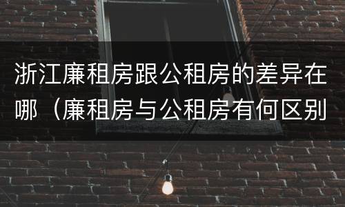 浙江廉租房跟公租房的差异在哪（廉租房与公租房有何区别）