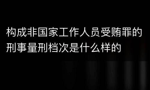 构成非国家工作人员受贿罪的刑事量刑档次是什么样的