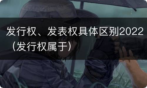 发行权、发表权具体区别2022（发行权属于）