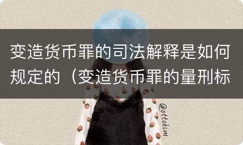 变造货币罪的司法解释是如何规定的（变造货币罪的量刑标准）