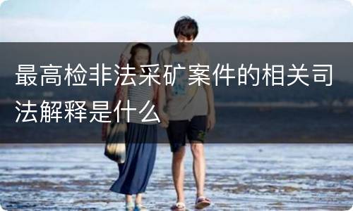 最高检非法采矿案件的相关司法解释是什么