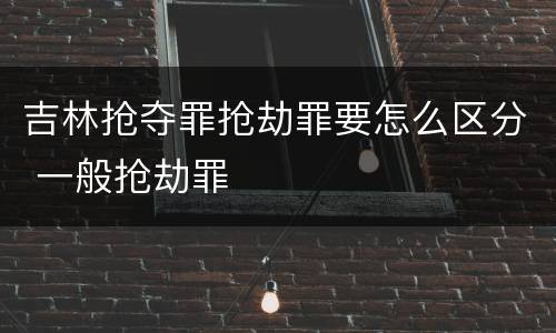 吉林抢夺罪抢劫罪要怎么区分 一般抢劫罪