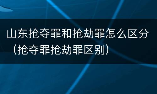 山东抢夺罪和抢劫罪怎么区分（抢夺罪抢劫罪区别）