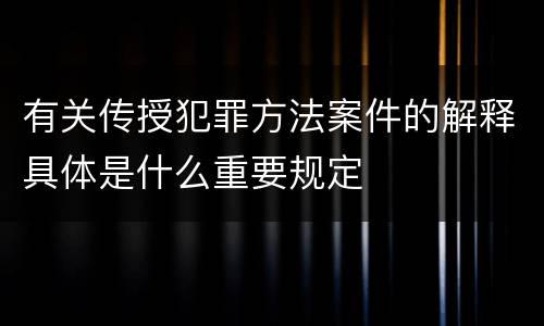 有关传授犯罪方法案件的解释具体是什么重要规定
