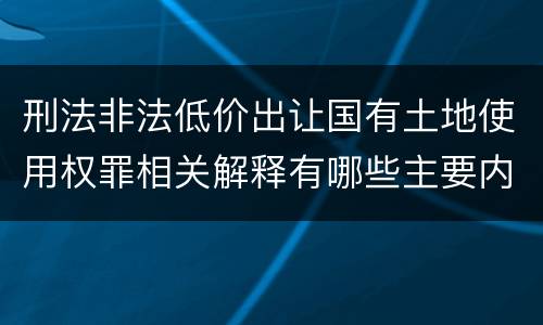 刑法非法低价出让国有土地使用权罪相关解释有哪些主要内容