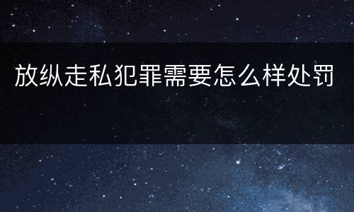 放纵走私犯罪需要怎么样处罚