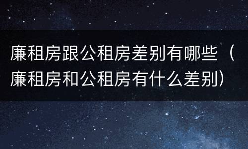 廉租房跟公租房差别有哪些（廉租房和公租房有什么差别）