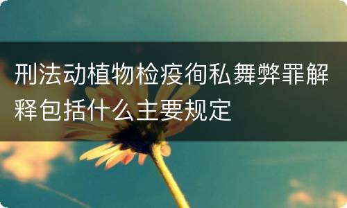 刑法动植物检疫徇私舞弊罪解释包括什么主要规定