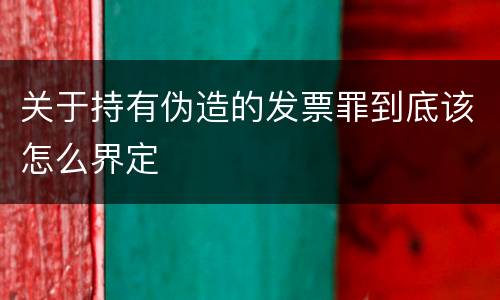 关于持有伪造的发票罪到底该怎么界定