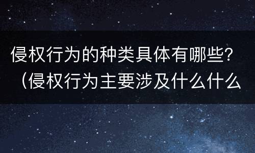 侵权行为的种类具体有哪些？（侵权行为主要涉及什么什么和什么）