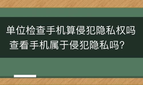 单位检查手机算侵犯隐私权吗 查看手机属于侵犯隐私吗?