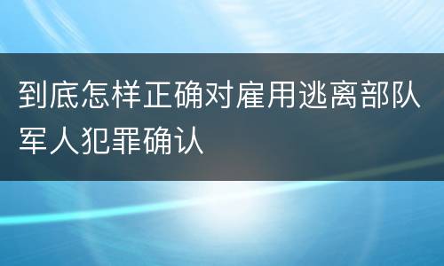 到底怎样正确对雇用逃离部队军人犯罪确认