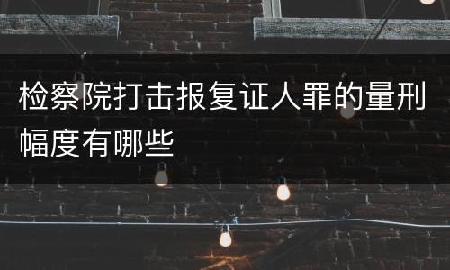 检察院打击报复证人罪的量刑幅度有哪些