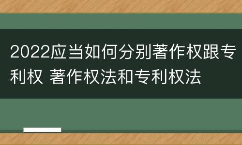 2022应当如何分别著作权跟专利权 著作权法和专利权法
