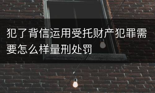 犯了背信运用受托财产犯罪需要怎么样量刑处罚