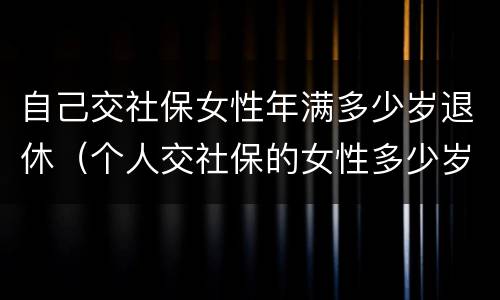 自己交社保女性年满多少岁退休（个人交社保的女性多少岁可以退休）