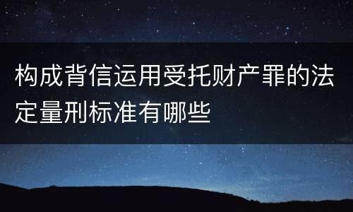 构成背信运用受托财产罪的法定量刑标准有哪些