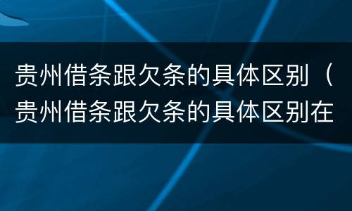 贵州借条跟欠条的具体区别（贵州借条跟欠条的具体区别在哪）