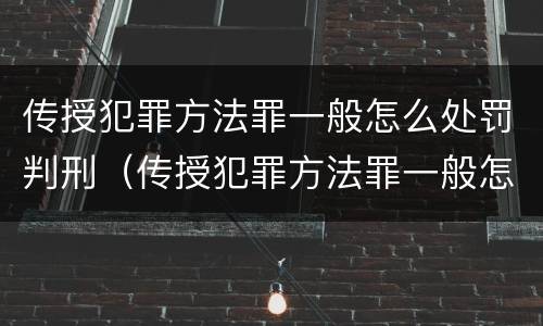 传授犯罪方法罪一般怎么处罚判刑（传授犯罪方法罪一般怎么处罚判刑多少年）