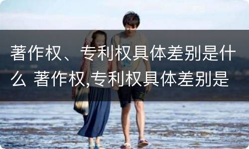著作权、专利权具体差别是什么 著作权,专利权具体差别是什么