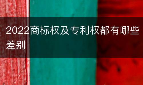 2022商标权及专利权都有哪些差别
