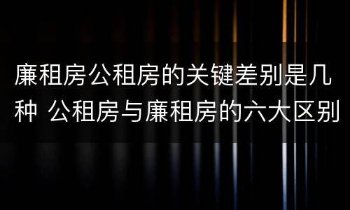 廉租房公租房的关键差别是几种 公租房与廉租房的六大区别