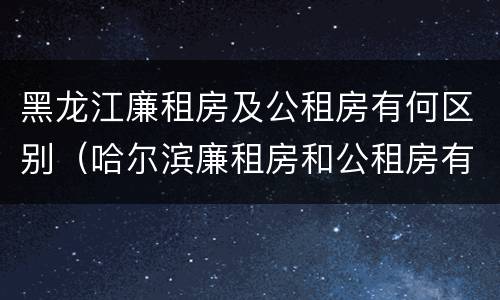 黑龙江廉租房及公租房有何区别（哈尔滨廉租房和公租房有什么区别）