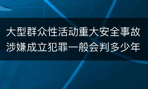 大型群众性活动重大安全事故涉嫌成立犯罪一般会判多少年