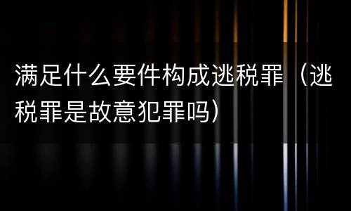满足什么要件构成逃税罪（逃税罪是故意犯罪吗）