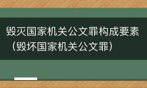 毁灭国家机关公文罪构成要素（毁坏国家机关公文罪）