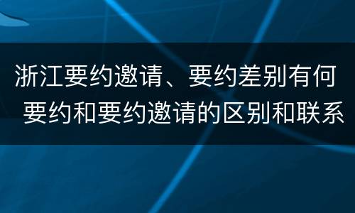 浙江要约邀请、要约差别有何 要约和要约邀请的区别和联系