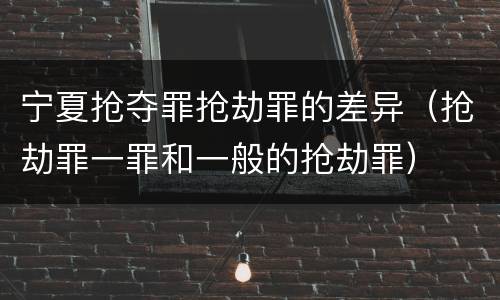 宁夏抢夺罪抢劫罪的差异（抢劫罪一罪和一般的抢劫罪）