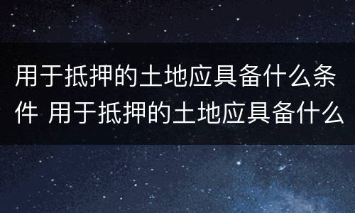 用于抵押的土地应具备什么条件 用于抵押的土地应具备什么条件才能买卖