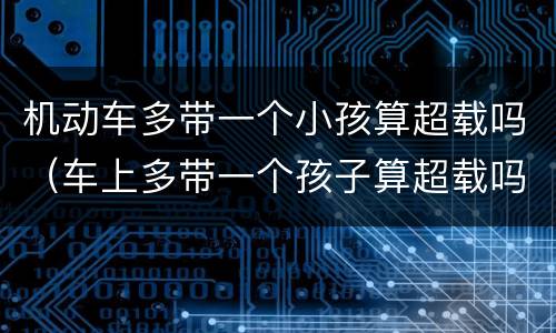 机动车多带一个小孩算超载吗（车上多带一个孩子算超载吗）