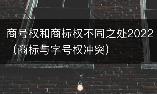 商号权和商标权不同之处2022（商标与字号权冲突）