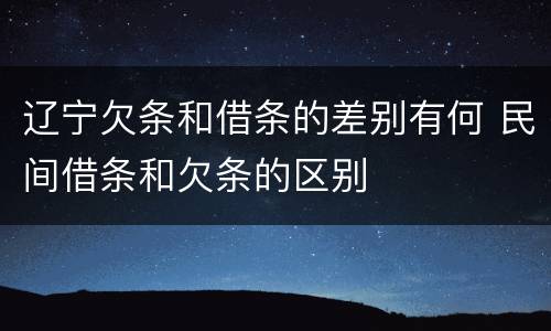 辽宁欠条和借条的差别有何 民间借条和欠条的区别
