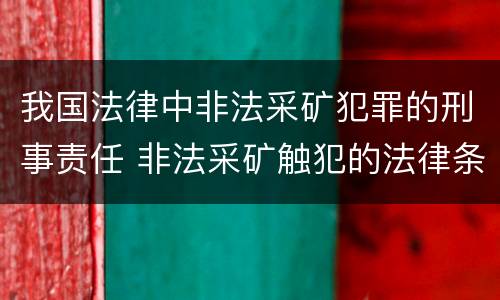 我国法律中非法采矿犯罪的刑事责任 非法采矿触犯的法律条例