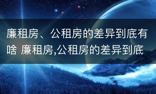 廉租房、公租房的差异到底有啥 廉租房,公租房的差异到底有啥问题