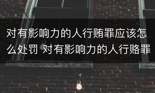 对有影响力的人行贿罪应该怎么处罚 对有影响力的人行赂罪实施时间
