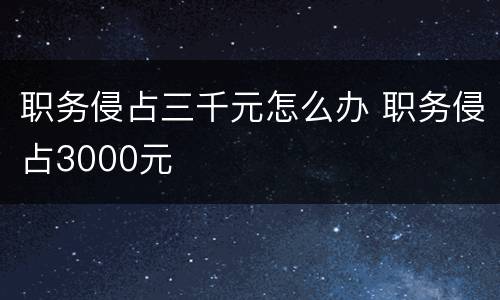 职务侵占三千元怎么办 职务侵占3000元