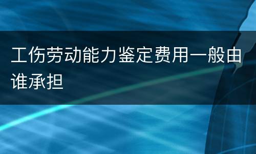 工伤劳动能力鉴定费用一般由谁承担