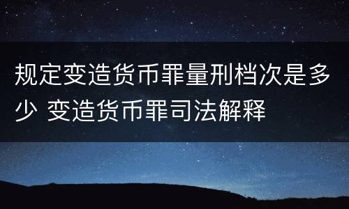 规定变造货币罪量刑档次是多少 变造货币罪司法解释