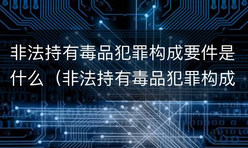 非法持有毒品犯罪构成要件是什么（非法持有毒品犯罪构成要件是什么意思）