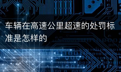 车辆在高速公里超速的处罚标准是怎样的