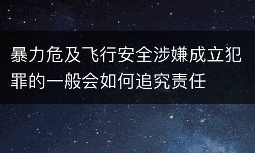 暴力危及飞行安全涉嫌成立犯罪的一般会如何追究责任