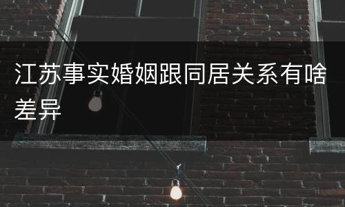 江苏事实婚姻跟同居关系有啥差异