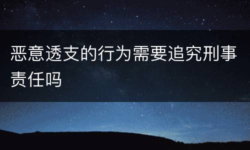恶意透支的行为需要追究刑事责任吗